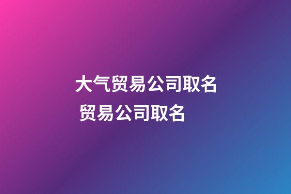 大气贸易公司取名 贸易公司取名